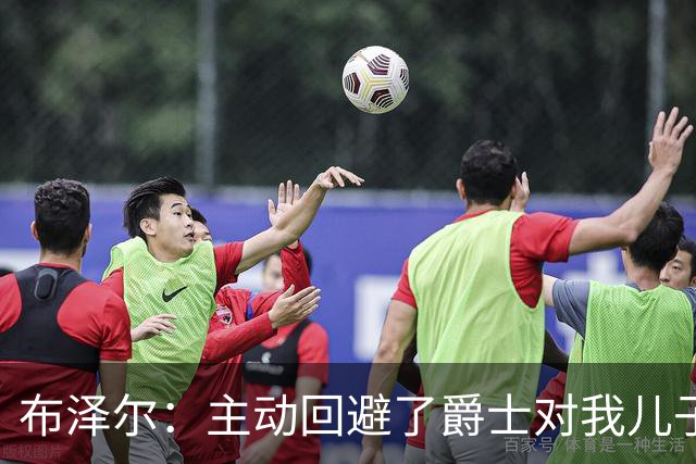 布泽尔：主动回避了爵士对我儿子的评估 只想以父亲身份陪伴他