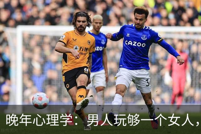 晚年心理学：男人玩够一个女人，大多会有这两大表现