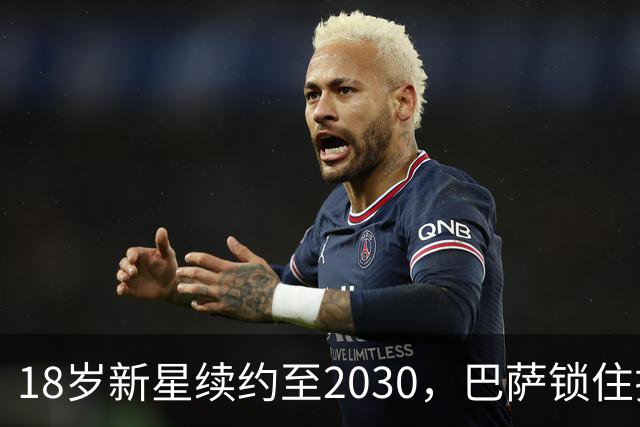 18岁新星续约至2030，巴萨锁住拉玛西亚中场