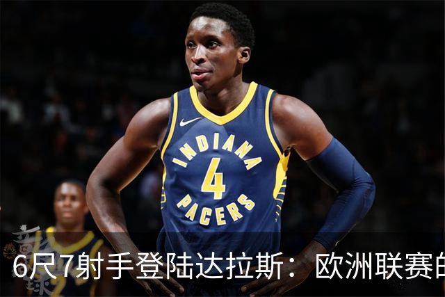 6尺7射手登陆达拉斯：欧洲联赛的MVP，为何总在NBA被看轻