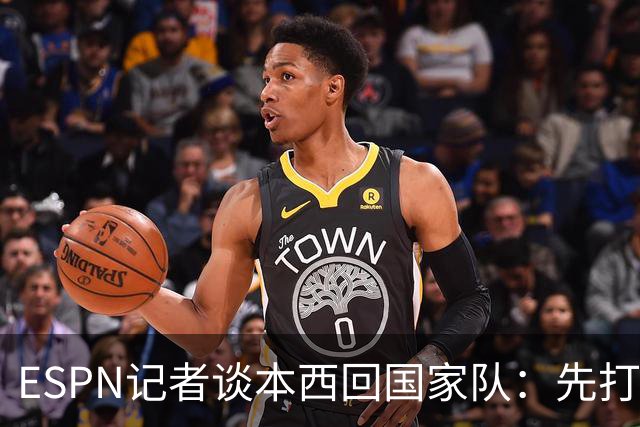 ESPN记者谈本西回国家队：先打有意义的比赛 否则没法认真讨论